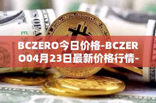BCZERO今日价格-BCZERO04月23日最新价格行情-bczero最新走势消息