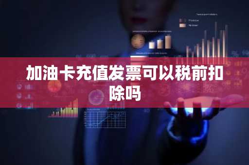加油卡充值发票可以税前扣除吗