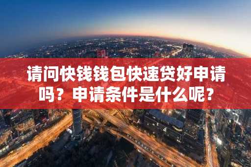请问快钱钱包快速贷好申请吗？申请条件是什么呢？