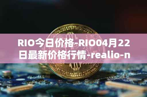 RIO今日价格-RIO04月22日最新价格行情-realio-network最新走势消息