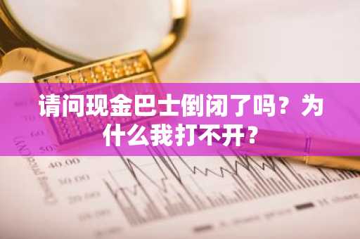 请问现金巴士倒闭了吗？为什么我打不开？