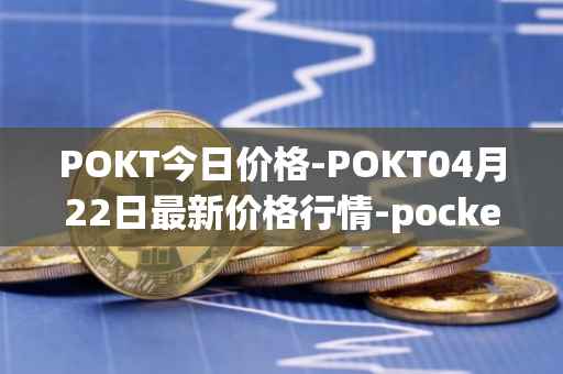 POKT今日价格-POKT04月22日最新价格行情-pocketnetwork最新走势消息