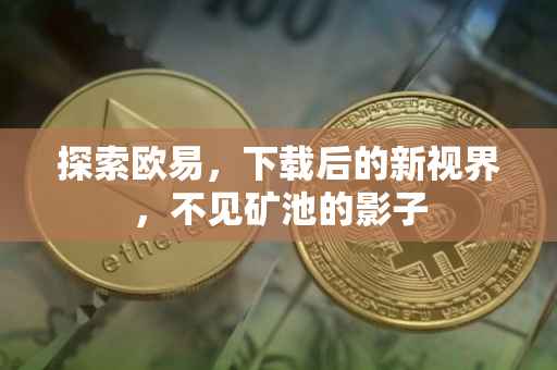 探索欧易，下载后的新视界，不见矿池的影子