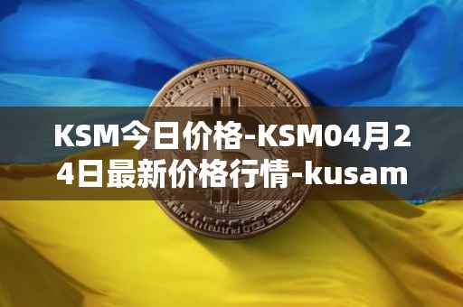 KSM今日价格-KSM04月24日最新价格行情-kusama最新走势消息