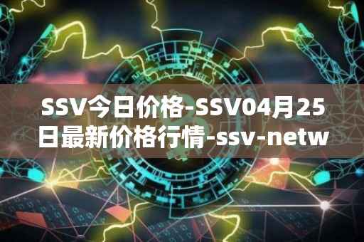 SSV今日价格-SSV04月25日最新价格行情-ssv-network最新走势消息