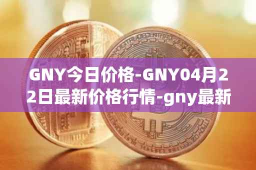 GNY今日价格-GNY04月22日最新价格行情-gny最新走势消息