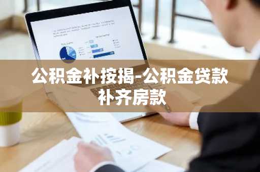 公积金补按揭-公积金贷款 补齐房款