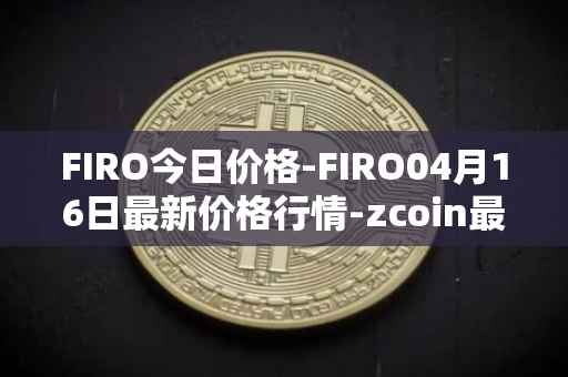 FIRO今日价格-FIRO04月16日最新价格行情-zcoin最新走势消息