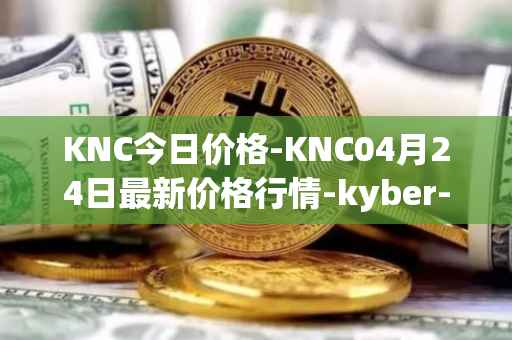 KNC今日价格-KNC04月24日最新价格行情-kyber-network最新走势消息
