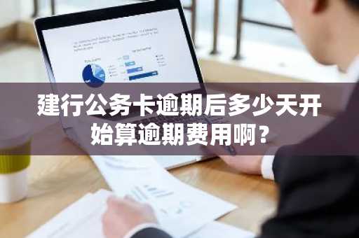 建行公务卡逾期后多少天开始算逾期费用啊？