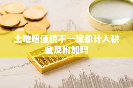 土地增值税不一定都计入税金及附加吗