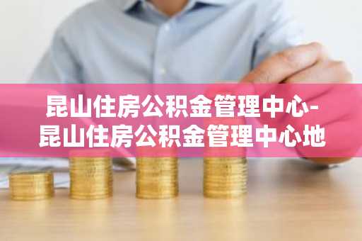 昆山住房公积金管理中心-昆山住房公积金管理中心地址