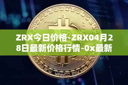 ZRX今日价格-ZRX04月28日最新价格行情-0x最新走势消息