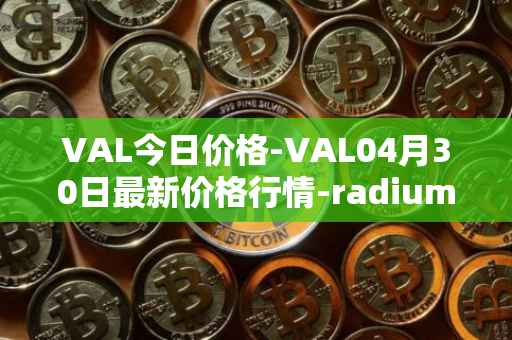 VAL今日价格-VAL04月30日最新价格行情-radium最新走势消息