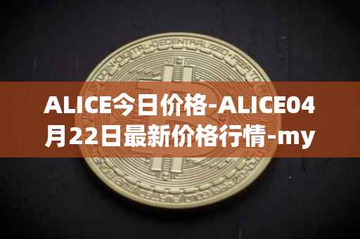 ALICE今日价格-ALICE04月22日最新价格行情-my-neighbor-alice最新走势消息