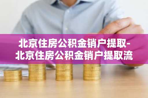 北京住房公积金销户提取-北京住房公积金销户提取流程