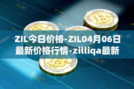 ZIL今日价格-ZIL04月06日最新价格行情-zilliqa最新走势消息