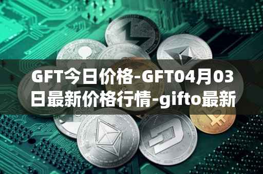 GFT今日价格-GFT04月03日最新价格行情-gifto最新走势消息