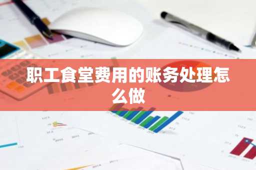 职工食堂费用的账务处理怎么做