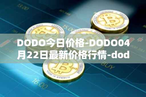 DODO今日价格-DODO04月22日最新价格行情-dodo最新走势消息
