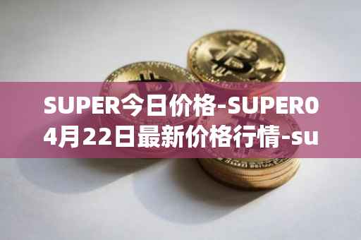 SUPER今日价格-SUPER04月22日最新价格行情-superfarm最新走势消息
