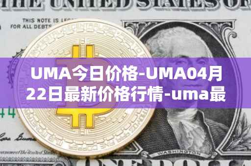 UMA今日价格-UMA04月22日最新价格行情-uma最新走势消息