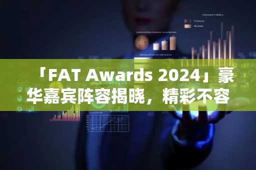 「FAT Awards 2024」豪华嘉宾阵容揭晓，精彩不容错过