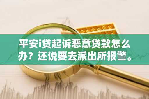 平安i贷起诉恶意贷款怎么办？还说要去派出所报警。
