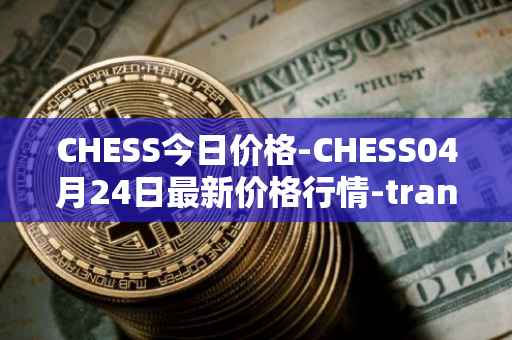 CHESS今日价格-CHESS04月24日最新价格行情-tranchess最新走势消息