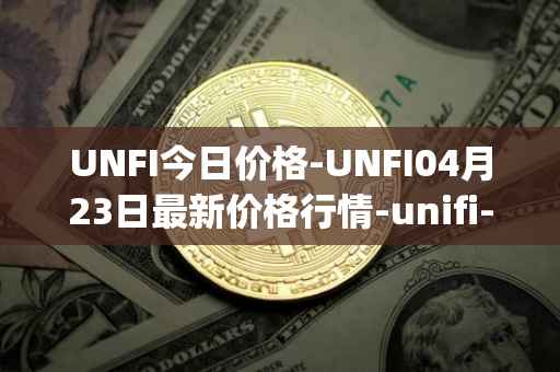 UNFI今日价格-UNFI04月23日最新价格行情-unifi-protocol-dao最新走势消息