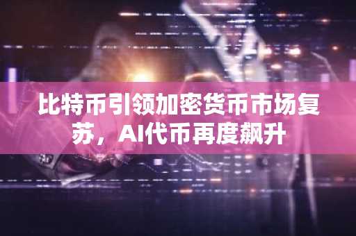 比特币引领加密货币市场复苏，AI代币再度飙升