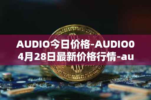 AUDIO今日价格-AUDIO04月28日最新价格行情-audius最新走势消息