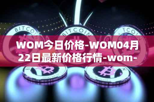 WOM今日价格-WOM04月22日最新价格行情-wom-token最新走势消息