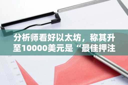 分析师看好以太坊，称其升至10000美元是“最佳押注”
