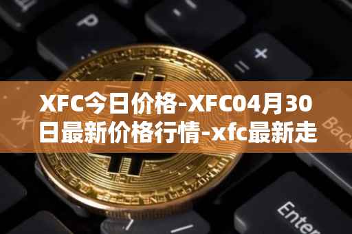 XFC今日价格-XFC04月30日最新价格行情-xfc最新走势消息