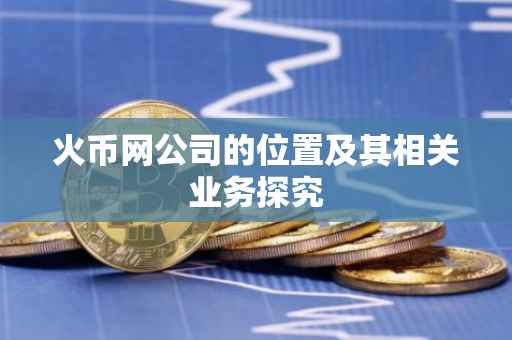 火币网公司的位置及其相关业务探究