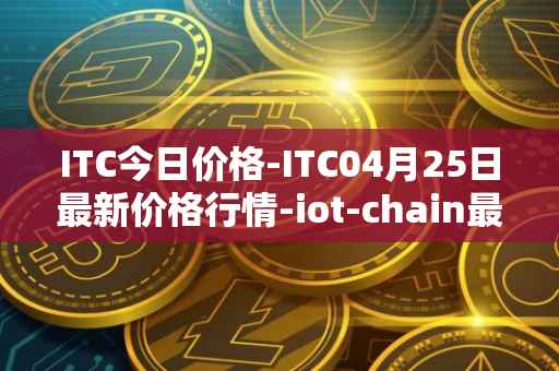 ITC今日价格-ITC04月25日最新价格行情-iot-chain最新走势消息