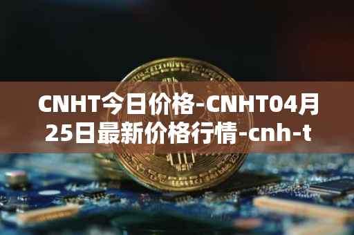 CNHT今日价格-CNHT04月25日最新价格行情-cnh-tether最新走势消息