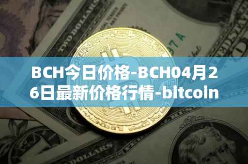 BCH今日价格-BCH04月26日最新价格行情-bitcoin-cash最新走势消息