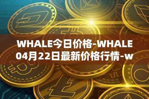 WHALE今日价格-WHALE04月22日最新价格行情-whale最新走势消息