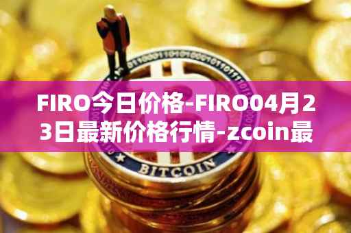 FIRO今日价格-FIRO04月23日最新价格行情-zcoin最新走势消息
