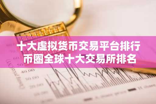 十大虚拟货币交易平台排行 币圈全球十大交易所排名