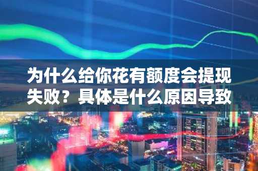 为什么给你花有额度会提现失败？具体是什么原因导致的。