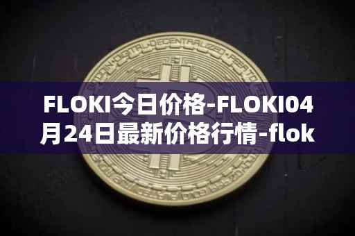 FLOKI今日价格-FLOKI04月24日最新价格行情-floki-inu最新走势消息