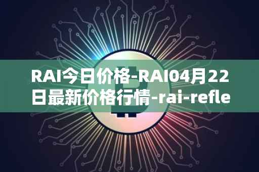 RAI今日价格-RAI04月22日最新价格行情-rai-reflex-index最新走势消息