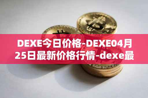 DEXE今日价格-DEXE04月25日最新价格行情-dexe最新走势消息
