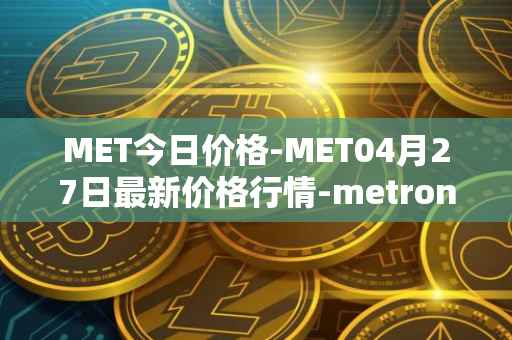 MET今日价格-MET04月27日最新价格行情-metronome最新走势消息