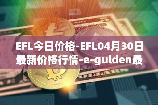 EFL今日价格-EFL04月30日最新价格行情-e-gulden最新走势消息