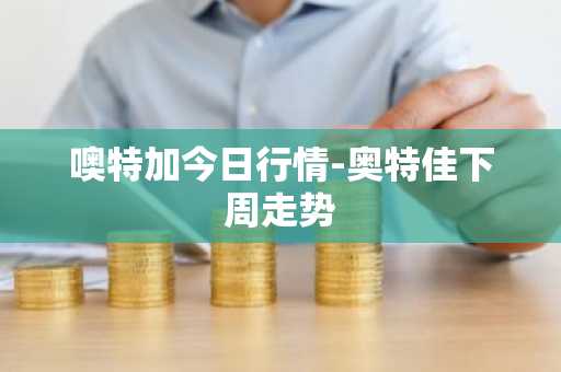 噢特加今日行情-奥特佳下周走势