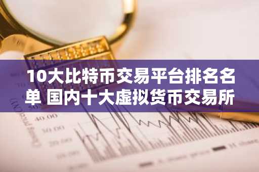 10大比特币交易平台排名名单 国内十大虚拟货币交易所排名